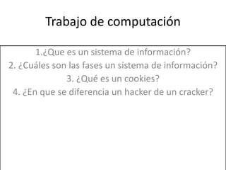 Trabajo de computación 1.¿Que es un sistema de información? 2. ¿Cuáles son las fases un sistema de información? 3. ¿Qué es un cookies? 4. ¿En que se diferencia un hacker de un cracker? 