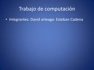 Trabajo de computación Integrantes: David arteaga- Esteban Cadena 