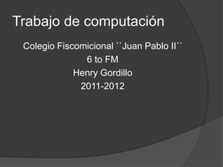 Trabajo de computación Colegio Fiscomicional ``Juan Pablo II´´ 6 to FM Henry Gordillo  2011-2012 