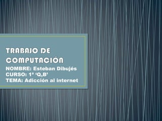 TRABAJO DE COMPUTACIÓN NOMBRE: Esteban Dibujés CURSO: 1ª ‘Q,B’ TEMA: Adicción al internet 
