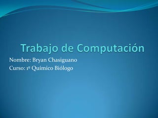 Trabajo de Computación Nombre: Bryan Chasiguano Curso: 1º Químico Biólogo  
