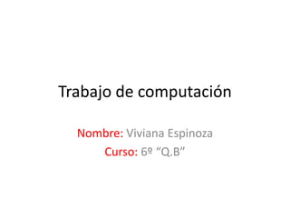 Trabajo de computación

  Nombre: Viviana Espinoza
     Curso: 6º “Q.B”
 