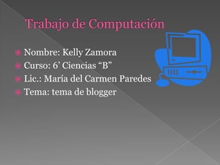  Nombre: Kelly Zamora
 Curso: 6’ Ciencias “B”
 Lic.: María del Carmen Paredes
 Tema: tema de blogger
 