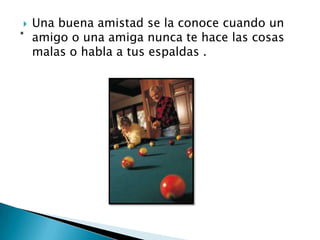    Una buena amistad se la conoce cuando un
    amigo o una amiga nunca te hace las cosas
    malas o habla a tus espaldas .
 