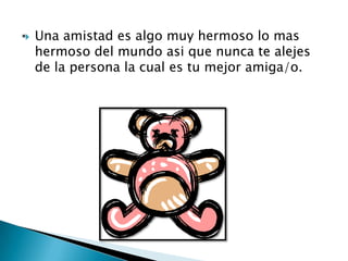    Una amistad es algo muy hermoso lo mas
    hermoso del mundo asi que nunca te alejes
    de la persona la cual es tu mejor amiga/o.
 
