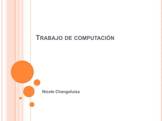 TRABAJO DE COMPUTACIÓN




 Nicole Changoluisa
 