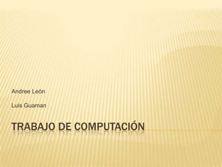 Andree León

Luis Guaman


TRABAJO DE COMPUTACIÓN
 