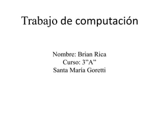 Trabajo de computación

     Nombre: Brian Rica
        Curso: 3”A”
     Santa María Goretti
 