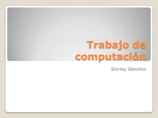 Trabajo de
computación
      Shirley Sánchez
 