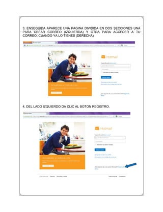 3. ENSEGUIDA APARECE UNA PAGINA DIVIDIDA EN DOS SECCIONES UNA
PARA CREAR CORREO (IZQUIERDA) Y OTRA PARA ACCEDER A TU
CORREO, CUANDO YA LO TIENES (DERECHA)




4. DEL LADO IZQUIERDO DA CLIC AL BOTON REGISTRO.
 