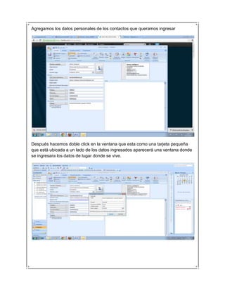 Agregamos los datos personales de los contactos que queramos ingresar




Después hacemos doble click en la ventana que esta como una tarjeta pequeña
que está ubicada a un lado de los datos ingresados aparecerá una ventana donde
se ingresara los datos de lugar donde se vive.
 