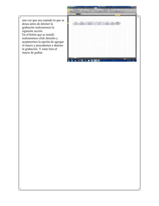 una vez que sea copiado lo que se
desea antes de detener la
grabación realizaremos la
siguiente acción.
En el botón que se instaló
realizaremos click derecho y
aceptaremos la opción de agregar
el macro y procedemos a detener
la grabación. Y estar listo el
macro de grabar.
 