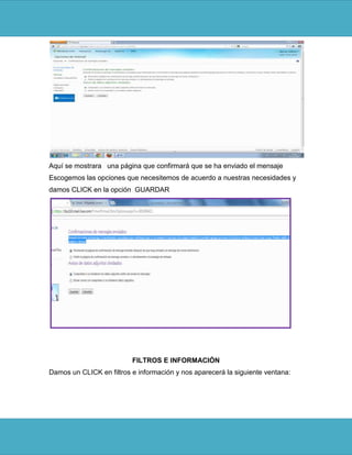 Aquí se mostrara una página que confirmará que se ha enviado el mensaje
Escogemos las opciones que necesitemos de acuerdo a nuestras necesidades y
damos CLICK en la opción GUARDAR




                          FILTROS E INFORMACIÓN
Damos un CLICK en filtros e información y nos aparecerá la siguiente ventana:
 