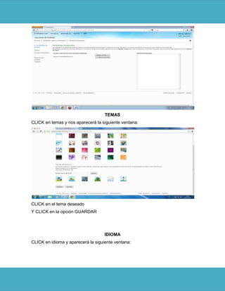 TEMAS
CLICK en temas y nos aparecerá la siguiente ventana:




CLICK en el tema deseado
Y CLICK en la opción GUARDAR




                                    IDIOMA
CLICK en idioma y aparecerá la siguiente ventana:
 