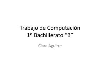 Trabajo de Computación
   1º Bachillerato “B”
      Clara Aguirre
 