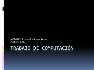 NOMBRE: Esmeralda Araya Reyes
CURSO: 8-°B

TRABAJO DE COMPUTACIÓN
 