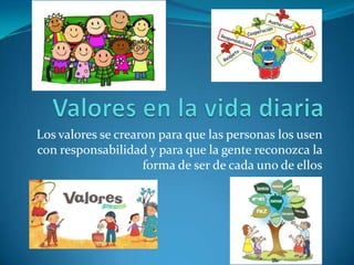 Los valores se crearon para que las personas los usen
con responsabilidad y para que la gente reconozca la
forma de ser de cada uno de ellos
 