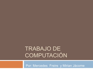 TRABAJO DE
COMPUTACIÓN
Por: Mercedes Freire y Mirian Jácome
 