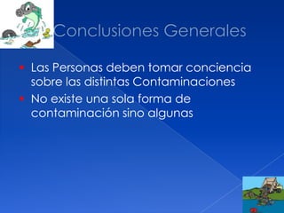  Las Personas deben tomar conciencia
sobre las distintas Contaminaciones
 No existe una sola forma de
contaminación sino algunas
 