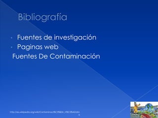 • Fuentes de investigación
• Paginas web
Fuentes De Contaminación
http://es.wikipedia.org/wiki/Contaminaci%C3%B3n_h%C3%ADdric
a
 