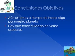• Aún estamos a tiempo de hacer algo
por nuestro planeta
• Hay que tener cuidado en varios
aspectos
 
