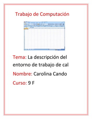 Trabajo de Computación

Tema: La descripción del
entorno de trabajo de cal
Nombre: Carolina Cando
Curso: 9 F

 