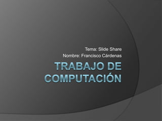 Tema: Slide Share
Nombre: Francisco Cárdenas
 