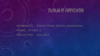 TRABAJO DE COMPUTACION
INTEGRANTES : JENIFER TERAN MISHELL MASABANDA
GRADO: OCTAVO A
AÑO LECTIVO : 2013 2014
 