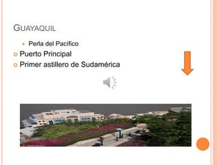 GUAYAQUIL
 Perla del Pacífico
 Puerto Principal
 Primer astillero de Sudamérica
 