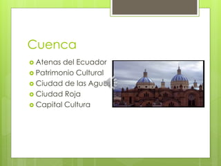 Cuenca
 Atenas del Ecuador
 Patrimonio Cultural
 Ciudad de las Aguas
 Ciudad Roja
 Capital Cultura
 