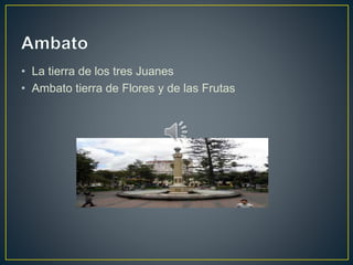 • La tierra de los tres Juanes
• Ambato tierra de Flores y de las Frutas
 