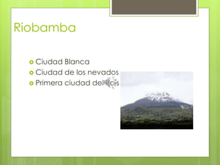Riobamba
 Ciudad Blanca
 Ciudad de los nevados
 Primera ciudad del País
 