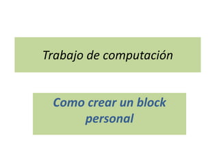 Trabajo de computación
Como crear un block
personal
 