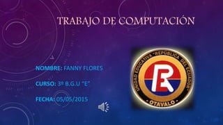 TRABAJO DE COMPUTACIÓN
NOMBRE: FANNY FLORES
CURSO: 3º B.G.U “E”
FECHA: 05/05/2015
 