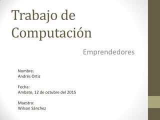 Trabajo de
Computación
Emprendedores
Nombre:
Andrés Ortiz
Fecha:
Ambato, 12 de octubre del 2015
Maestro:
Wilson Sánchez
 