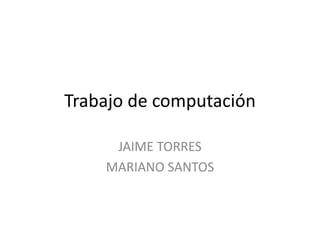 Trabajo de computación
JAIME TORRES
MARIANO SANTOS
 