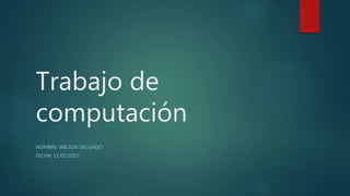 Trabajo de
computación
NOMBRE: WILSON DELGADO
FECHA: 11/01/2017
 