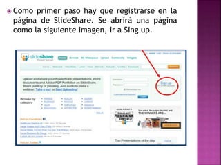 Como primer paso hay que registrarse en la
página de SlideShare. Se abrirá una página
como la siguiente imagen, ir a Sing up.
 