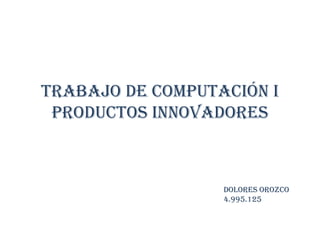 TRABAJO DE COMPUTACIÓN I
Productos innovadores
Dolores Orozco
4.995.125
 