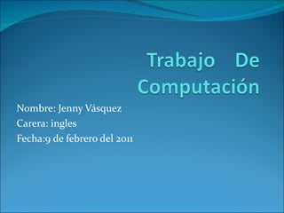Nombre: Jenny Vásquez Carera: ingles Fecha:9 de febrero del 2011 