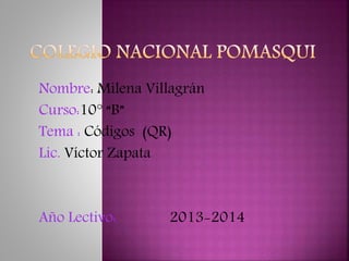 Nombre: Milena Villagrán
Curso:10° “B”
Tema : Códigos (QR)
Lic. Víctor Zapata

Año Lectivo:

2013-2014

 