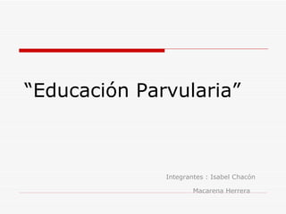 “ Educación Parvularia” Integrantes : Isabel Chacón Macarena Herrera   