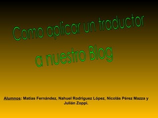 Como aplicar un traductor a nuestro Blog Alumnos : Matías Fernández, Nahuel Rodriguez López, Nicolás Pérez Mazza y Julián Zoppi. 