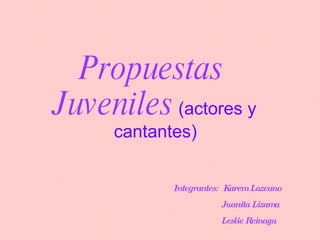 Propuestas  Juveniles  (actores y cantantes) Integrantes:  Karem Lazcano   Juanita Lizama   Leslie Reinaga 