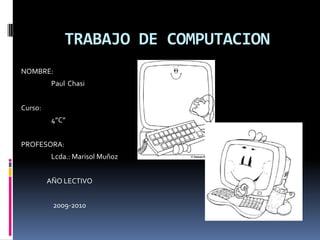 TRABAJO DE COMPUTACION NOMBRE: 	Paul  Chasi Curso: 	4”C” PROFESORA: 	Lcda.: Marisol Muñoz AÑO LECTIVO 2009-2010 