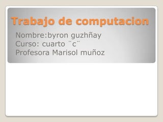Trabajo de computacion Nombre:byron guzhñay Curso: cuarto ¨c¨ Profesora Marisol muñoz 