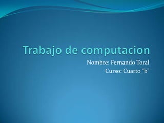 Trabajo de computacion Nombre: Fernando Toral Curso: Cuarto “b” 