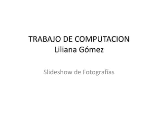 TRABAJO DE COMPUTACIONLiliana Gómez Slideshow de Fotografías 