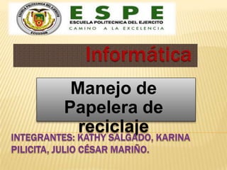 Informática Manejo de Papelera de reciclaje Integrantes: Kathy Salgado, Karina Pilicita, Julio César Mariño. 
