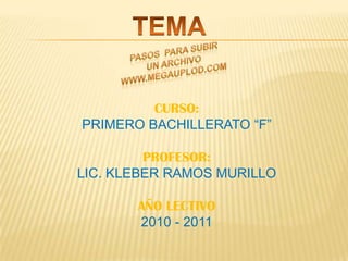 TEMAPASOS  PARA SUBIRUN ARCHIVOwww.megauplod.comCURSO:PRIMERO BACHILLERATO “F”PROFESOR:LIC. KLEBER RAMOS MURILLOAÑO LECTIVO2010 - 2011
